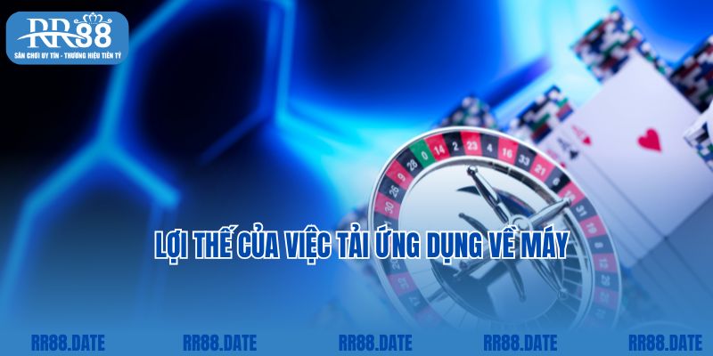 Lợi thế của việc tải ứng dụng về máy